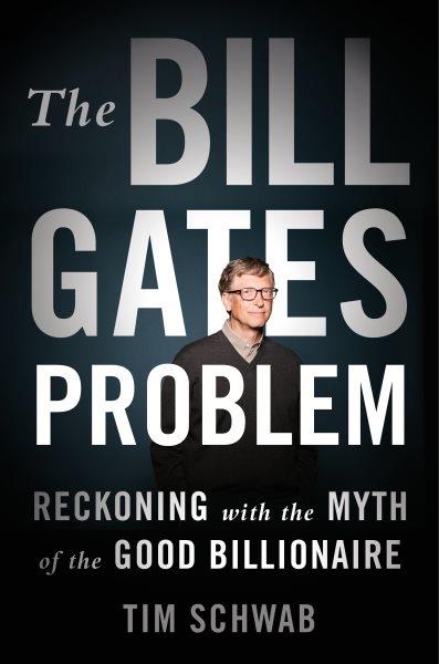 The Bill Gates problem : reckoning with the myth of the good billionaire / Tim Schwab.