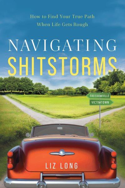 Navigating shitstorms : how to find your true path when life gets rough / Liz Long.