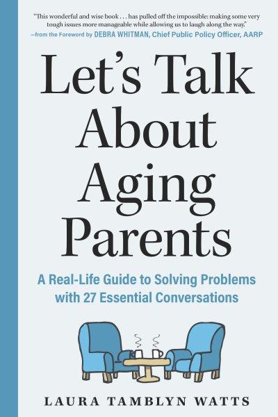 Let's talk about aging parents : a real-life guide to solving problems with 27 essential conversations / Laura Tamblyn Watts ; foreword by Debra Whitman, Chief Public Policy Officer of the AARP.