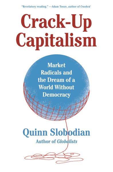 Crack-up capitalism : market radicals and the dream of a world without democracy / Quinn Slobodian.