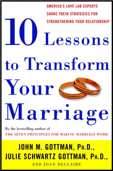 10 lessons to transform your marriage : America's Love Lab experts share their strategies for strengthening your relationship / John M. Gottman, Julie Schwartz Gottman, and Joan DeClaire.
