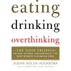 Eating, drinking, overthinking : the toxic triangle of food, alcohol, and depression-- and how women can break free / Susan Nolen-Hoeksema.