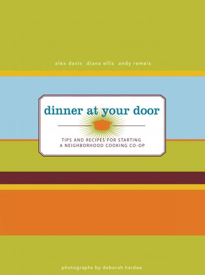 Dinner at your door : tips and recipes for starting a neighborhood cooking co-op / Alex Davis, Diana Ellis, Andy Remeis ; photographs by Deborah Hardee.