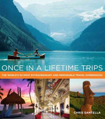 Once in a lifetime trips : the world's 50 most extraordinary and memorable travel experiences / Chris Santella.