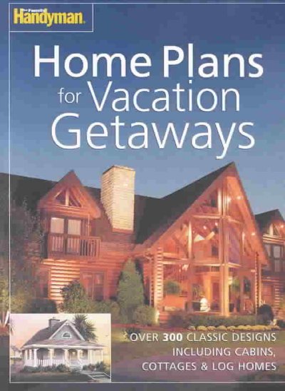 Home plans for vacation getaways : over 300 classic designs, including cabins, cottages & log homes / [the Family handyman magazine and Home Design Alternatives].