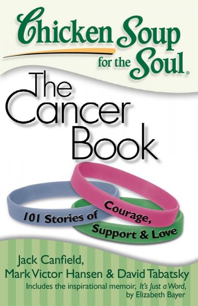 Chicken soup for the soul : the cancer book. : 101 stories of courage, support and love / Jack Canfield, Mark Victor Hansen, David Tabatsky.