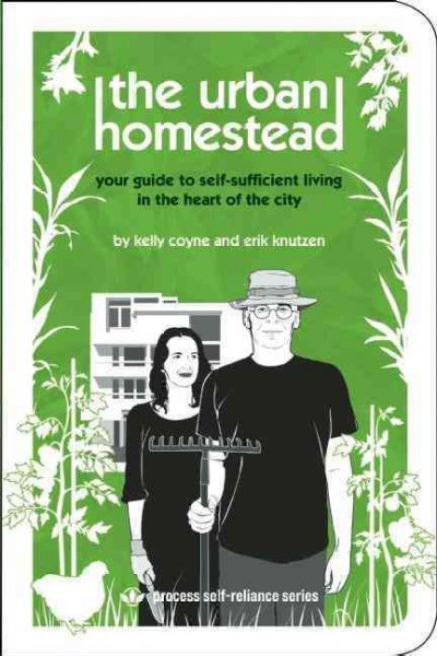 The urban homestead : your guide to self-sufficient living in the heart of the city / by Kelly Coyne & Erik Knutzen.